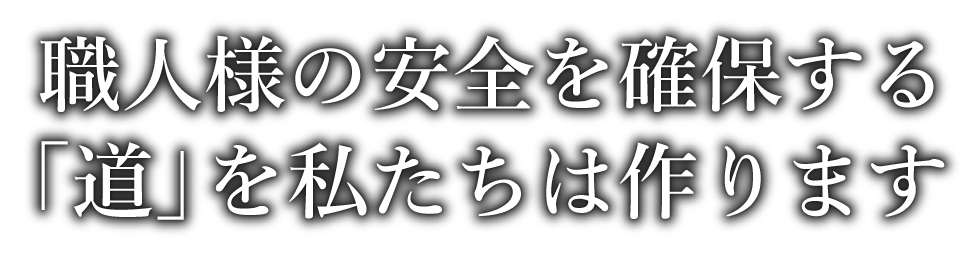 職人様の安全を確保する「道」を私たちは作ります