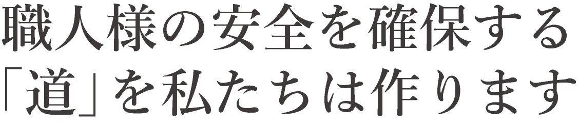 職人様の安全を確保する「道」を私たちは作ります